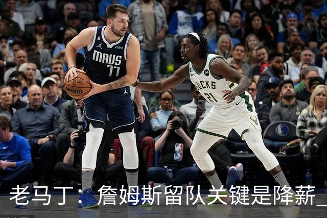 老马丁：詹姆斯留队关键是降薪 想夺冠就别想着拿顶薪